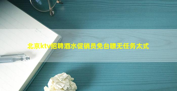 北京ktv招聘酒水促销员免台瞟无任务太式